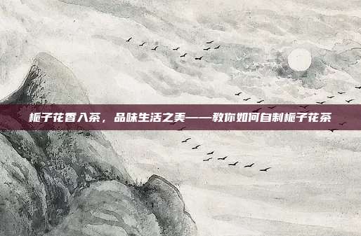 栀子花香入茶，品味生活之美——教你如何自制栀子花茶