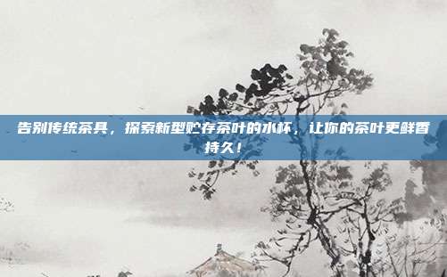 告别传统茶具，探索新型贮存茶叶的水杯，让你的茶叶更鲜香持久！