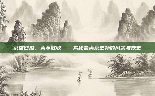 茶香四溢，美不胜收——揭秘最美茶艺师的风采与技艺