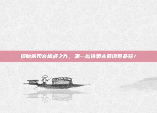 揭秘铁观音巅峰之作，哪一款铁观音最值得品鉴？