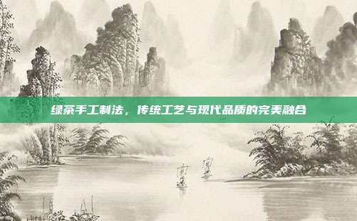 绿茶手工制法，传统工艺与现代品质的完美融合