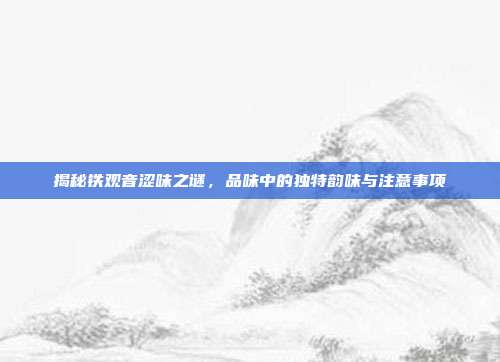 揭秘铁观音涩味之谜，品味中的独特韵味与注意事项