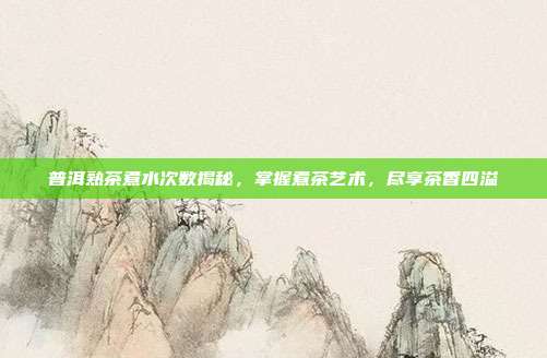 普洱熟茶煮水次数揭秘，掌握煮茶艺术，尽享茶香四溢