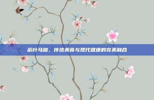 茶叶马蹄，传统美食与现代健康的完美融合