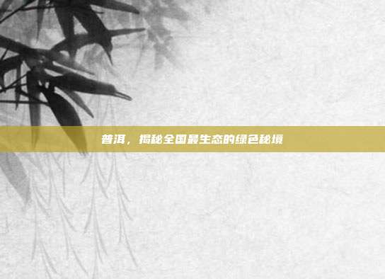 普洱，揭秘全国最生态的绿色秘境