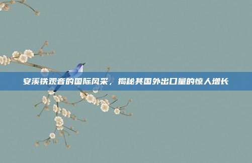 安溪铁观音的国际风采，揭秘其国外出口量的惊人增长
