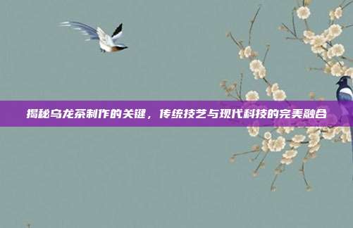 揭秘乌龙茶制作的关键，传统技艺与现代科技的完美融合