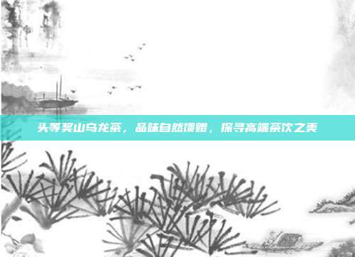 头等奖山乌龙茶，品味自然馈赠，探寻高端茶饮之美