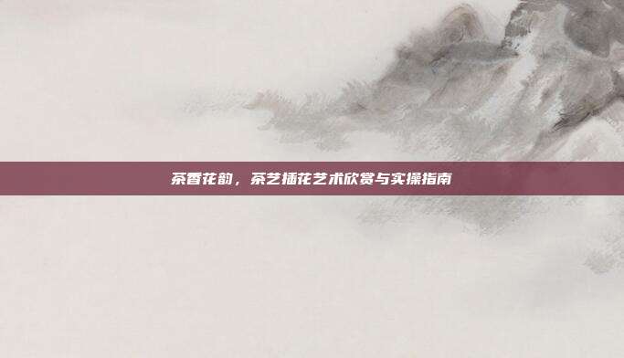 茶香花韵，茶艺插花艺术欣赏与实操指南