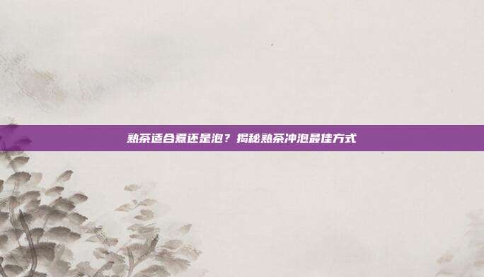 熟茶适合煮还是泡？揭秘熟茶冲泡最佳方式