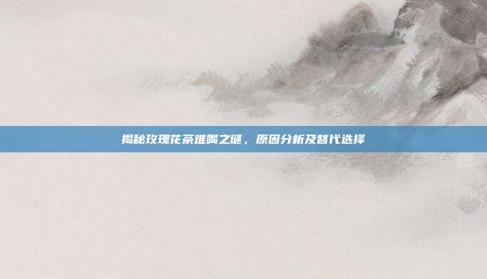 揭秘玫瑰花茶难喝之谜，原因分析及替代选择