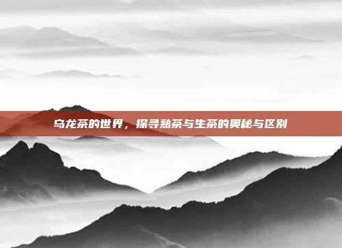 乌龙茶的世界，探寻熟茶与生茶的奥秘与区别