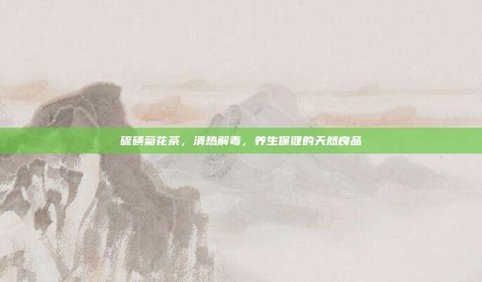 硫磺菊花茶，清热解毒，养生保健的天然良品