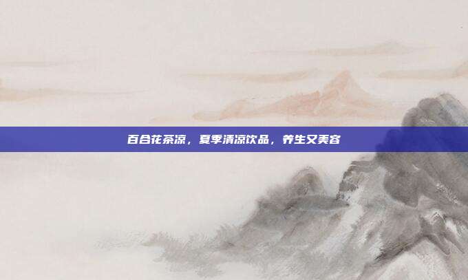 百合花茶凉，夏季清凉饮品，养生又美容