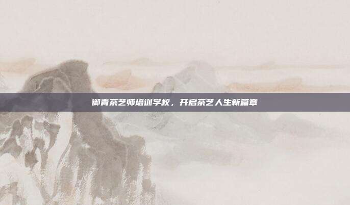 御青茶艺师培训学校，开启茶艺人生新篇章