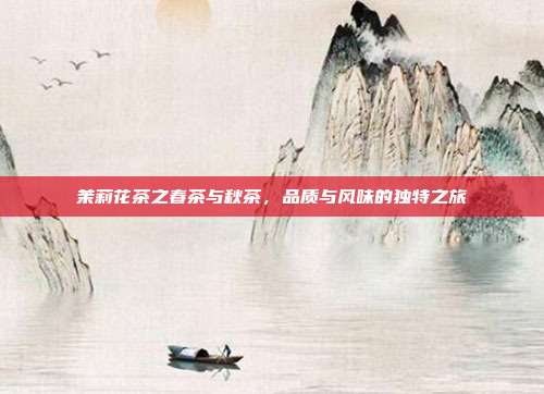 茉莉花茶之春茶与秋茶，品质与风味的独特之旅