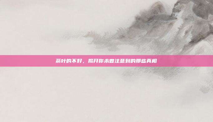 茶叶的不好，揭开你未曾注意到的那些真相