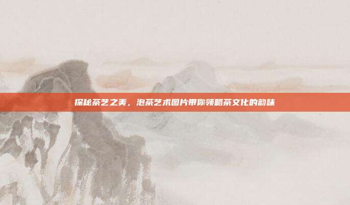 探秘茶艺之美，泡茶艺术图片带你领略茶文化的韵味