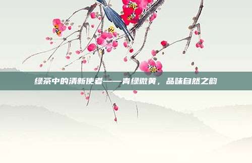 绿茶中的清新使者——青绿微黄，品味自然之韵