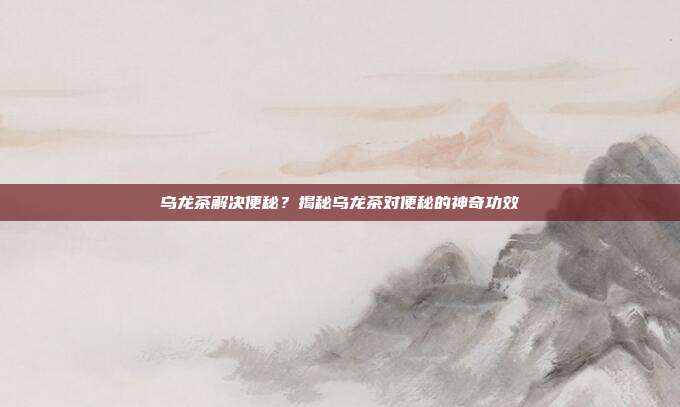 乌龙茶解决便秘？揭秘乌龙茶对便秘的神奇功效