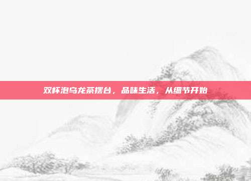双杯泡乌龙茶摆台，品味生活，从细节开始