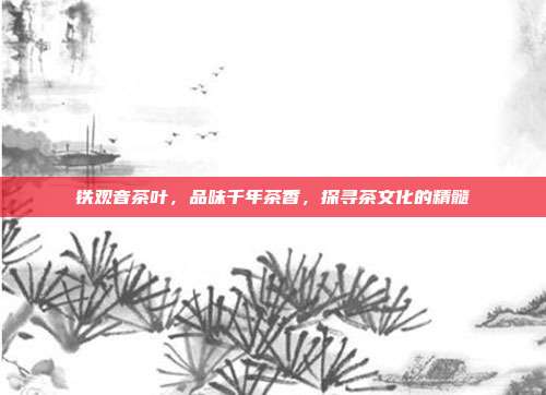 铁观音茶叶，品味千年茶香，探寻茶文化的精髓