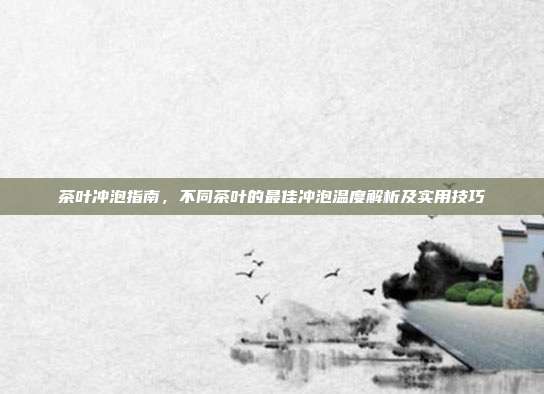 茶叶冲泡指南，不同茶叶的最佳冲泡温度解析及实用技巧