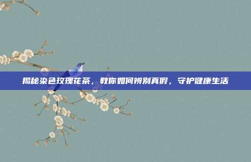 揭秘染色玫瑰花茶，教你如何辨别真假，守护健康生活