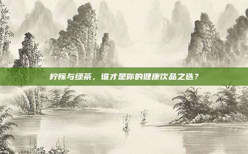 柠檬与绿茶，谁才是你的健康饮品之选？