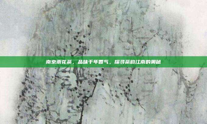南京雨花茶，品味千年香气，探寻茶韵江南的奥秘