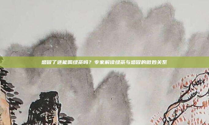 感冒了还能喝绿茶吗？专家解读绿茶与感冒的微妙关系