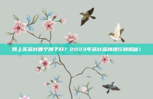 网上买茶叶哪个牌子好？2023年茶叶品牌排行榜揭秘！
