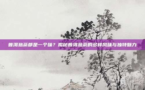 普洱熟茶都是一个味？揭秘普洱熟茶的多样风味与独特魅力