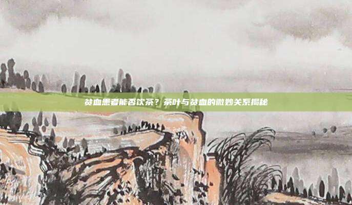 贫血患者能否饮茶？茶叶与贫血的微妙关系揭秘