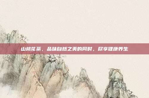 山桃花茶，品味自然之美的同时，尽享健康养生