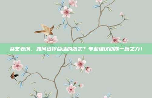 茶艺表演，如何选择合适的服装？专业建议助你一臂之力！