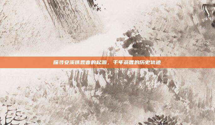 探寻安溪铁观音的起源，千年茶香的历史轨迹