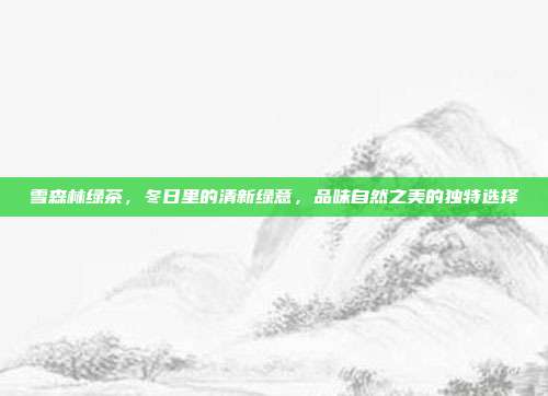 雪森林绿茶，冬日里的清新绿意，品味自然之美的独特选择