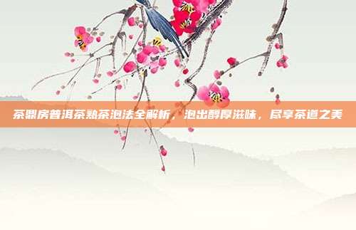 茶鼎房普洱茶熟茶泡法全解析，泡出醇厚滋味，尽享茶道之美