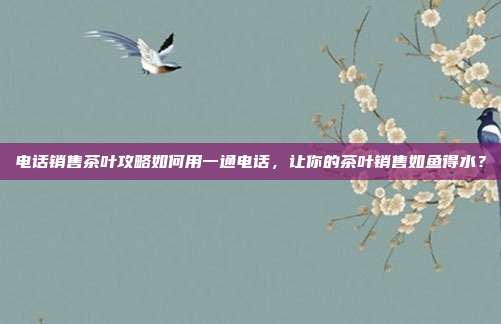 电话销售茶叶攻略如何用一通电话，让你的茶叶销售如鱼得水？