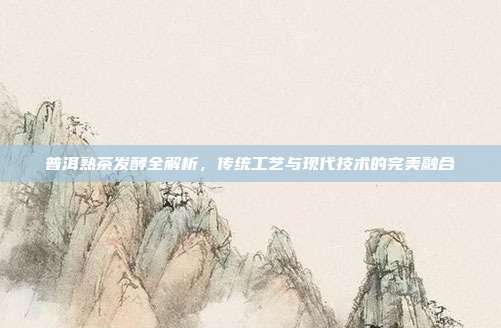 普洱熟茶发酵全解析，传统工艺与现代技术的完美融合