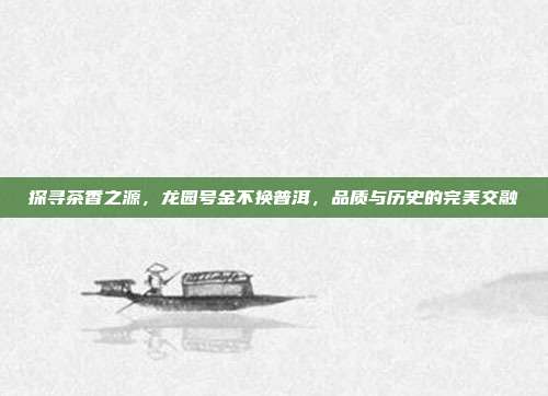 探寻茶香之源，龙园号金不换普洱，品质与历史的完美交融