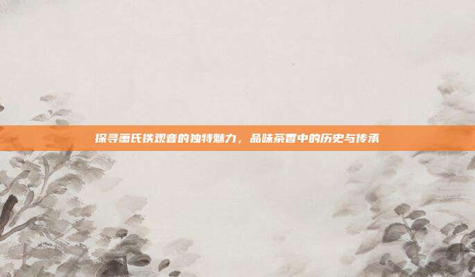 探寻萧氏铁观音的独特魅力，品味茶香中的历史与传承