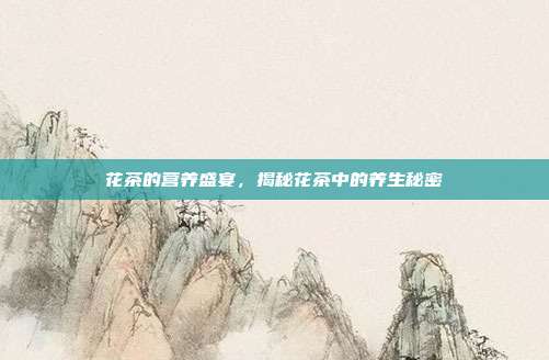 花茶的营养盛宴，揭秘花茶中的养生秘密