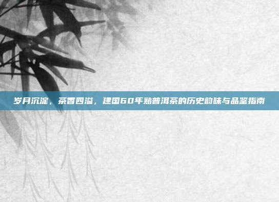 岁月沉淀，茶香四溢，建国60年熟普洱茶的历史韵味与品鉴指南