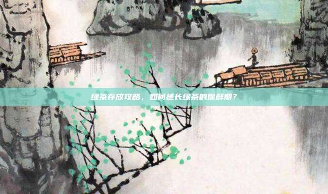 绿茶存放攻略，如何延长绿茶的保鲜期？