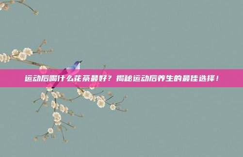 运动后喝什么花茶最好？揭秘运动后养生的最佳选择！
