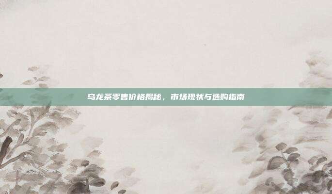 乌龙茶零售价格揭秘，市场现状与选购指南