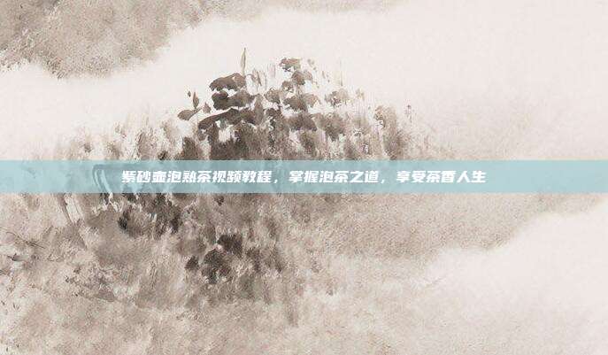 紫砂壶泡熟茶视频教程，掌握泡茶之道，享受茶香人生