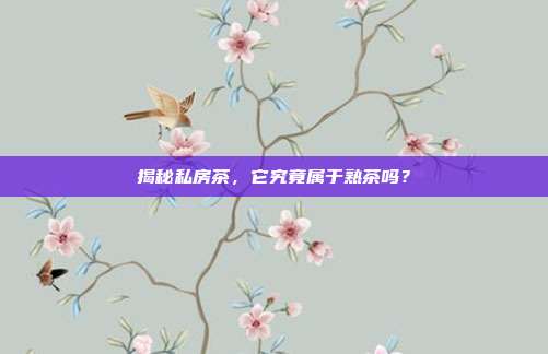 揭秘私房茶，它究竟属于熟茶吗？